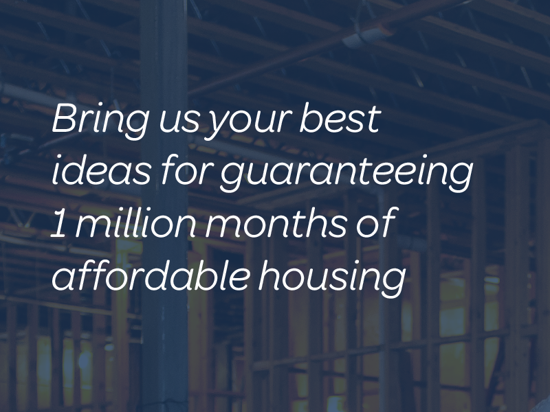 Bring us your best ideas for guaranteeing  1 million months of affordable housing 